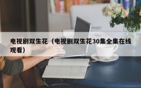 电视剧双生花（电视剧双生花30集全集在线观看）