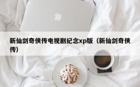 新仙剑奇侠传电视剧纪念xp版（新仙剑奇侠传）