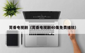 莞香电视剧（莞香电视剧40集免费播放）