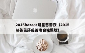2015bazaar明星慈善夜（2015慈善芭莎慈善晚会完整版）