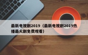 最新电视剧2019（最新电视剧2019热播最火剧免费观看）