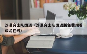 沙漠突击队国语（沙漠突击队国语版免费观看成龙在线）