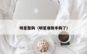 明星整胸（明星谁做丰胸了）