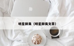 明星脚臭（明星脚臭文章）