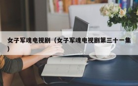 女子军魂电视剧（女子军魂电视剧第三十一集）