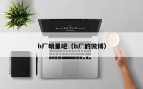 b厂明星吧（b厂的微博）