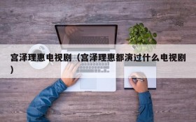 宫泽理惠电视剧（宫泽理惠都演过什么电视剧）