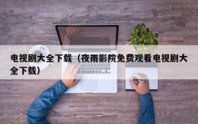 电视剧大全下载（夜雨影院免费观看电视剧大全下载）