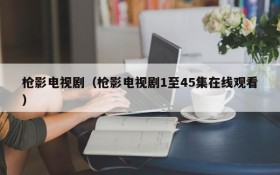 枪影电视剧（枪影电视剧1至45集在线观看）