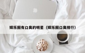 娱乐圈有口臭的明星（娱乐圈口臭排行）